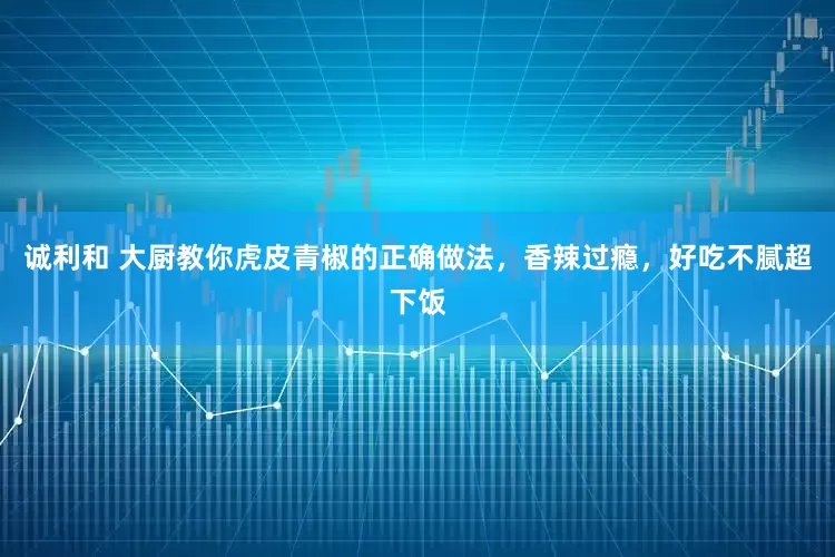 诚利和 大厨教你虎皮青椒的正确做法，香辣过瘾，好吃不腻超下饭