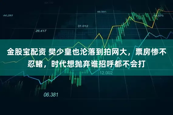 金股宝配资 樊少皇也沦落到拍网大，票房惨不忍睹，时代想抛弃谁招呼都不会打