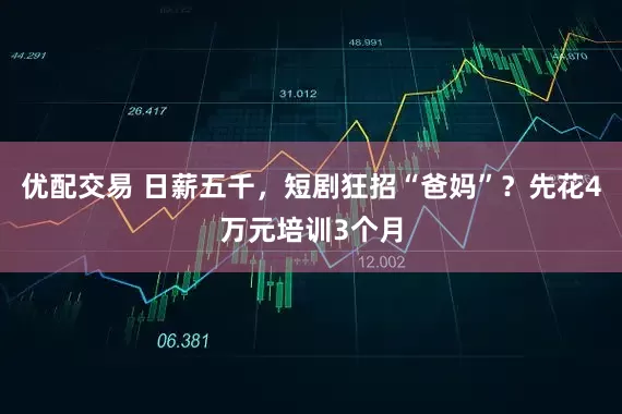 优配交易 日薪五千,短剧狂招“爸妈”?先花4万元培训3个月