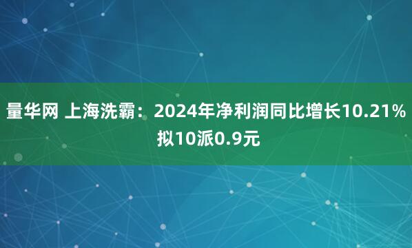 量华网 上海洗霸：2024年净利润同比增长10.21% 拟10派0.9元