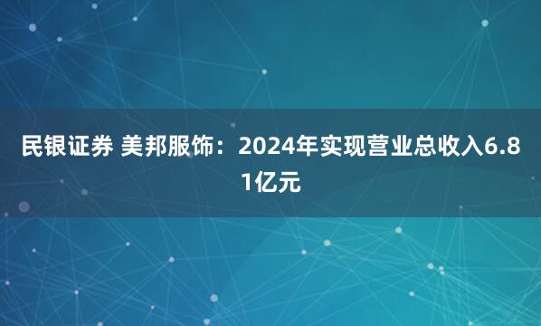 民银证券 美邦服饰：2024年实现营业总收入6.81亿元