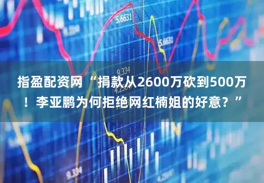 指盈配资网 “捐款从2600万砍到500万！李亚鹏为何拒绝网红楠姐的好意？”
