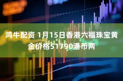 鸿牛配资 1月15日香港六福珠宝黄金价格51790港币两