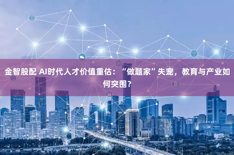 金智股配 AI时代人才价值重估：“做题家”失宠，教育与产业如何突围？