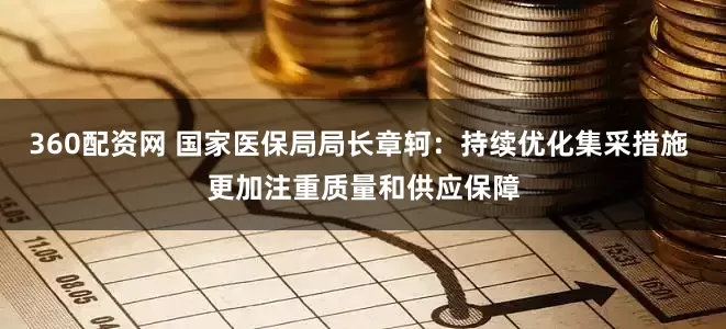 360配资网 国家医保局局长章轲：持续优化集采措施 更加注重质量和供应保障