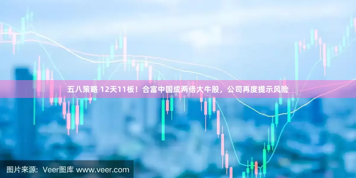 五八策略 12天11板！合富中国成两倍大牛股，公司再度提示风险
