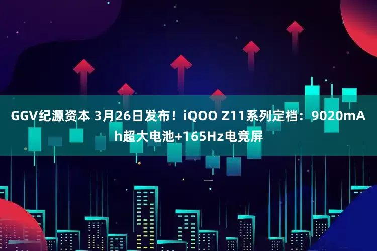 GGV纪源资本 3月26日发布！iQOO Z11系列定档：9020mAh超大电池+165Hz电竞屏