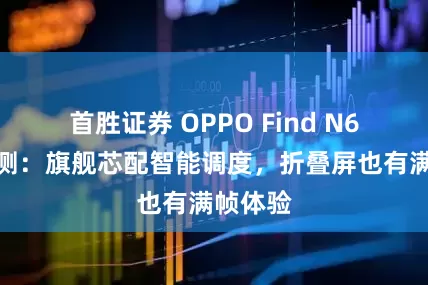 首胜证券 OPPO Find N6性能评测：旗舰芯配智能调度，折叠屏也有满帧体验
