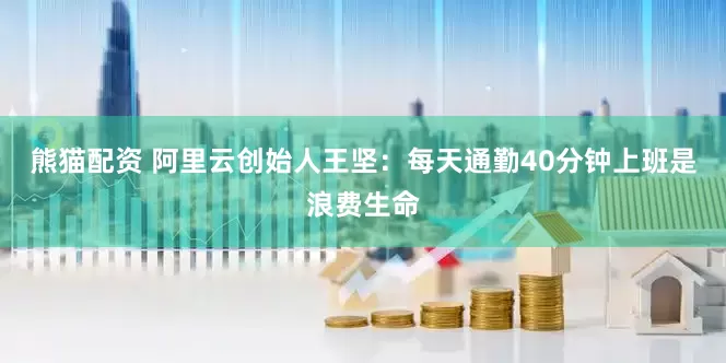 熊猫配资 阿里云创始人王坚：每天通勤40分钟上班是浪费生命