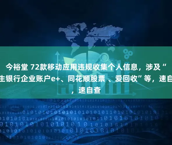 今裕堂 72款移动应用违规收集个人信息，涉及“民生银行企业账户e+、同花顺股票 、爱回收”等，速自查