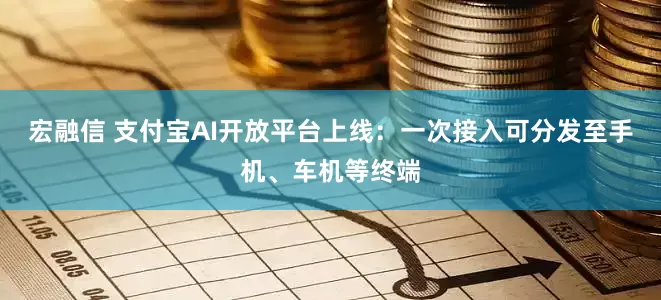 宏融信 支付宝AI开放平台上线：一次接入可分发至手机、车机等终端