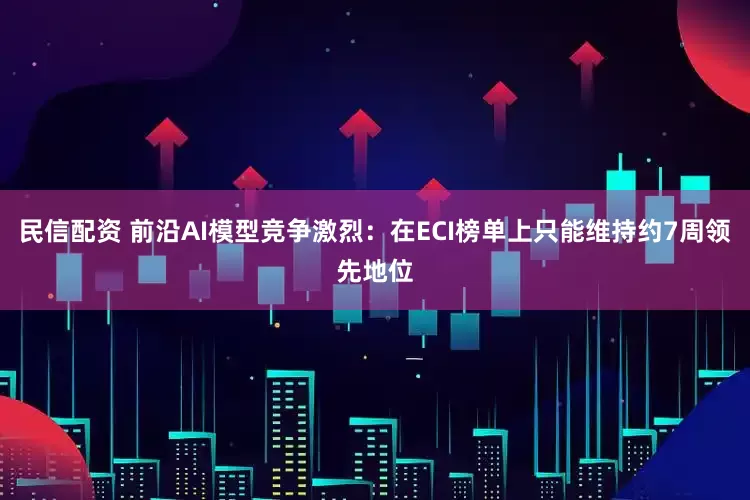民信配资 前沿AI模型竞争激烈：在ECI榜单上只能维持约7周领先地位