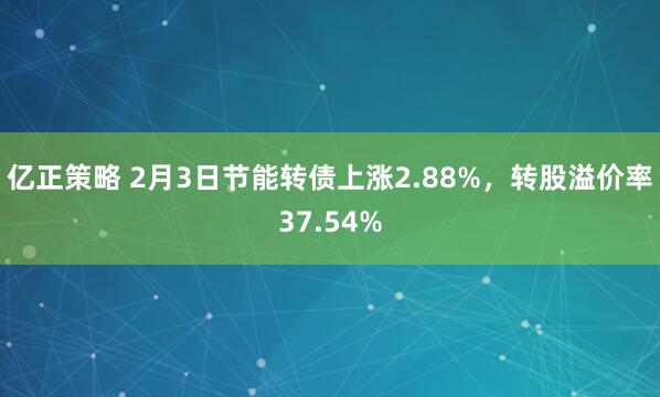 亿正策略 2月3日节能转债上涨2.88%，转股溢价率37.54%