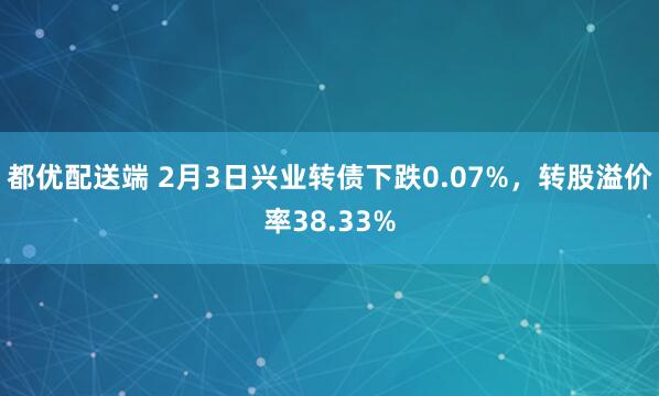 都优配送端 2月3日兴业转债下跌0.07%,转股溢价率38.33%