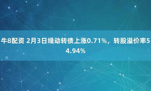 牛8配资 2月3日绿动转债上涨0.71%，转股溢价率54.94%